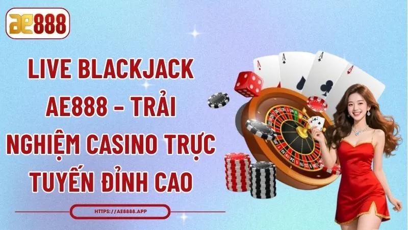 Live Blackjack AE888 – Trải Nghiệm Casino Trực Tuyến Đỉnh Cao